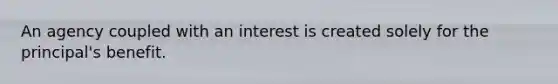 An agency coupled with an interest is created solely for the principal's benefit.