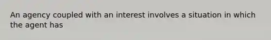 An agency coupled with an interest involves a situation in which the agent has