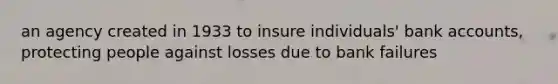 an agency created in 1933 to insure individuals' bank accounts, protecting people against losses due to bank failures