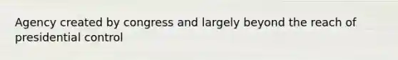 Agency created by congress and largely beyond the reach of presidential control
