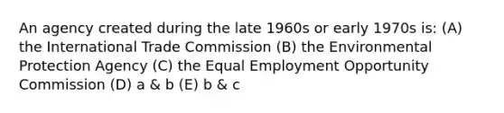 An agency created during the late 1960s or early 1970s is: (A) the International Trade Commission (B) the Environmental Protection Agency (C) the Equal Employment Opportunity Commission (D) a & b (E) b & c