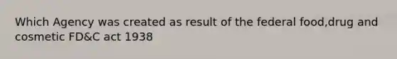 Which Agency was created as result of the federal food,drug and cosmetic FD&C act 1938