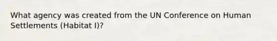 What agency was created from the UN Conference on Human Settlements (Habitat I)?