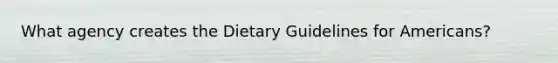 What agency creates the Dietary Guidelines for Americans?