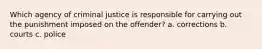 Which agency of criminal justice is responsible for carrying out the punishment imposed on the offender? a. corrections b. courts c. police