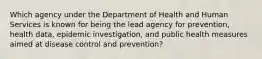 Which agency under the Department of Health and Human Services is known for being the lead agency for prevention, health data, epidemic investigation, and public health measures aimed at disease control and prevention?