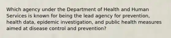 Which agency under the Department of Health and Human Services is known for being the lead agency for prevention, health data, epidemic investigation, and public health measures aimed at disease control and prevention?