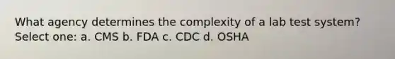 What agency determines the complexity of a lab test system? Select one: a. CMS b. FDA c. CDC d. OSHA