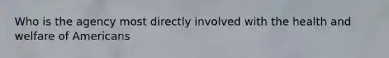 Who is the agency most directly involved with the health and welfare of Americans