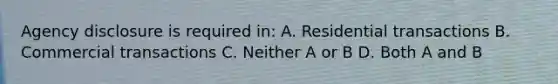 Agency disclosure is required in: A. Residential transactions B. Commercial transactions C. Neither A or B D. Both A and B