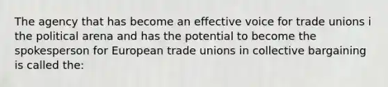 ​The agency that has become an effective voice for <a href='https://www.questionai.com/knowledge/kPdQZBJrNC-trade-unions' class='anchor-knowledge'>trade unions</a> i the political arena and has the potential to become the spokesperson for European trade unions in <a href='https://www.questionai.com/knowledge/knCicHzK3n-collective-bargaining' class='anchor-knowledge'>collective bargaining</a> is called the: