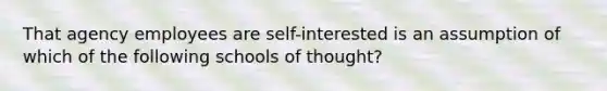 That agency employees are self-interested is an assumption of which of the following schools of thought?