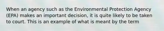 When an agency such as the Environmental Protection Agency (EPA) makes an important decision, it is quite likely to be taken to court. This is an example of what is meant by the term