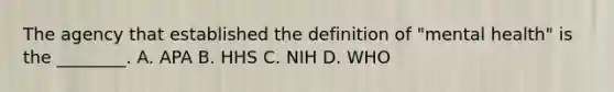 The agency that established the definition of​ "mental health" is the​ ________. A. APA B. HHS C. NIH D. WHO