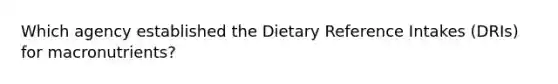 Which agency established the Dietary Reference Intakes (DRIs) for macronutrients?