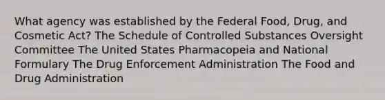 What agency was established by the Federal Food, Drug, and Cosmetic Act? The Schedule of Controlled Substances Oversight Committee The United States Pharmacopeia and National Formulary The Drug Enforcement Administration The Food and Drug Administration