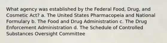 What agency was established by the Federal Food, Drug, and Cosmetic Act? a. The United States Pharmacopeia and National Formulary b. The Food and Drug Administration c. The Drug Enforcement Administration d. The Schedule of Controlled Substances Oversight Committee