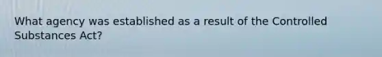 What agency was established as a result of the Controlled Substances Act?