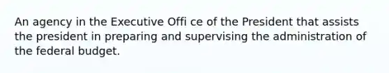 An agency in the Executive Offi ce of the President that assists the president in preparing and supervising the administration of the federal budget.