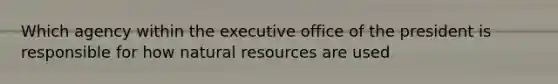 Which agency within the executive office of the president is responsible for how natural resources are used