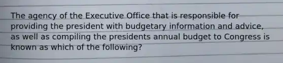 The agency of the Executive Office that is responsible for providing the president with budgetary information and advice, as well as compiling the presidents annual budget to Congress is known as which of the following?