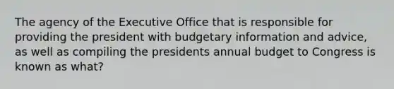 The agency of the Executive Office that is responsible for providing the president with budgetary information and advice, as well as compiling the presidents annual budget to Congress is known as what?