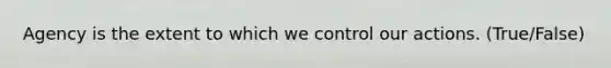 Agency is the extent to which we control our actions. (True/False)