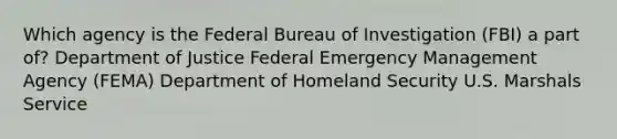 Which agency is the Federal Bureau of Investigation (FBI) a part of? Department of Justice Federal Emergency Management Agency (FEMA) Department of Homeland Security U.S. Marshals Service