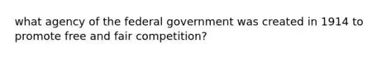 what agency of the federal government was created in 1914 to promote free and fair competition?