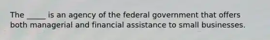 The _____ is an agency of the federal government that offers both managerial and financial assistance to small businesses.