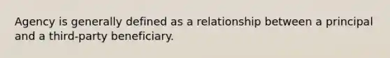 Agency is generally defined as a relationship between a principal and a third-party beneficiary.