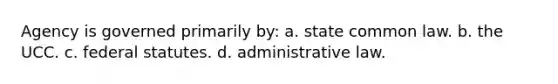 Agency is governed primarily by: a. state common law. b. the UCC. c. federal statutes. d. administrative law.