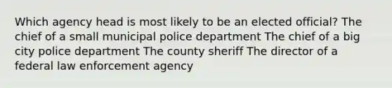 Which agency head is most likely to be an elected official? The chief of a small municipal police department The chief of a big city police department The county sheriff The director of a federal law enforcement agency