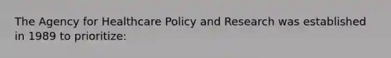 The Agency for Healthcare Policy and Research was established in 1989 to prioritize: