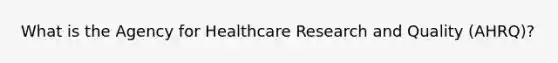 What is the Agency for Healthcare Research and Quality (AHRQ)?