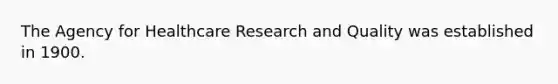 The Agency for Healthcare Research and Quality was established in 1900.