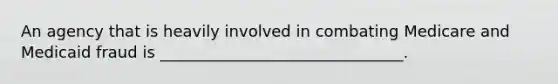 An agency that is heavily involved in combating Medicare and Medicaid fraud is _______________________________.