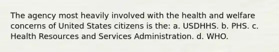 The agency most heavily involved with the health and welfare concerns of United States citizens is the: a. USDHHS. b. PHS. c. Health Resources and Services Administration. d. WHO.