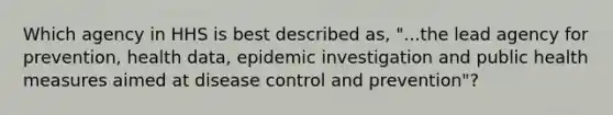 Which agency in HHS is best described as, "...the lead agency for prevention, health data, epidemic investigation and public health measures aimed at disease control and prevention"?