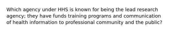 Which agency under HHS is known for being the lead research agency; they have funds training programs and communication of health information to professional community and the public?