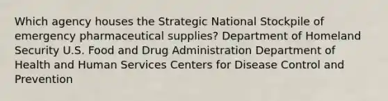 Which agency houses the Strategic National Stockpile of emergency pharmaceutical supplies? Department of Homeland Security U.S. Food and Drug Administration Department of Health and Human Services Centers for Disease Control and Prevention