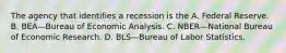 The agency that identifies a recession is the A. Federal Reserve. B. BEA—Bureau of Economic Analysis. C. NBER—National Bureau of Economic Research. D. BLS—Bureau of Labor Statistics.