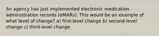 An agency has just implemented electronic medication administration records (eMARs). This would be an example of what level of change? a) first-level change b) second-level change c) third-level change