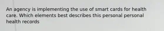 An agency is implementing the use of smart cards for health care. Which elements best describes this personal personal health records