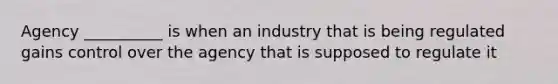 Agency __________ is when an industry that is being regulated gains control over the agency that is supposed to regulate it