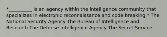 *__________ is an agency within the intelligence community that specializes in electronic reconnaissance and code breaking.* The National Security Agency The Bureau of Intelligence and Research The Defense Intelligence Agency The Secret Service