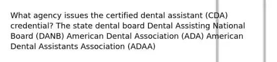 What agency issues the certified dental assistant (CDA) credential? The state dental board Dental Assisting National Board (DANB) American Dental Association (ADA) American Dental Assistants Association (ADAA)