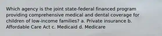 Which agency is the joint state-federal financed program providing comprehensive medical and dental coverage for children of low-income families? a. Private insurance b. Affordable Care Act c. Medicaid d. Medicare