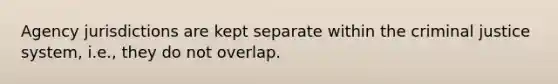 Agency jurisdictions are kept separate within the criminal justice system, i.e., they do not overlap.