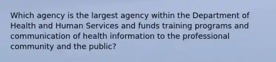 Which agency is the largest agency within the Department of Health and Human Services and funds training programs and communication of health information to the professional community and the public?